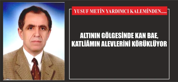 ALTININ GÖLGESİNDE KAN BAE, KATLİÂMIN ALEVLERİNİ KÖRÜKLÜYOR