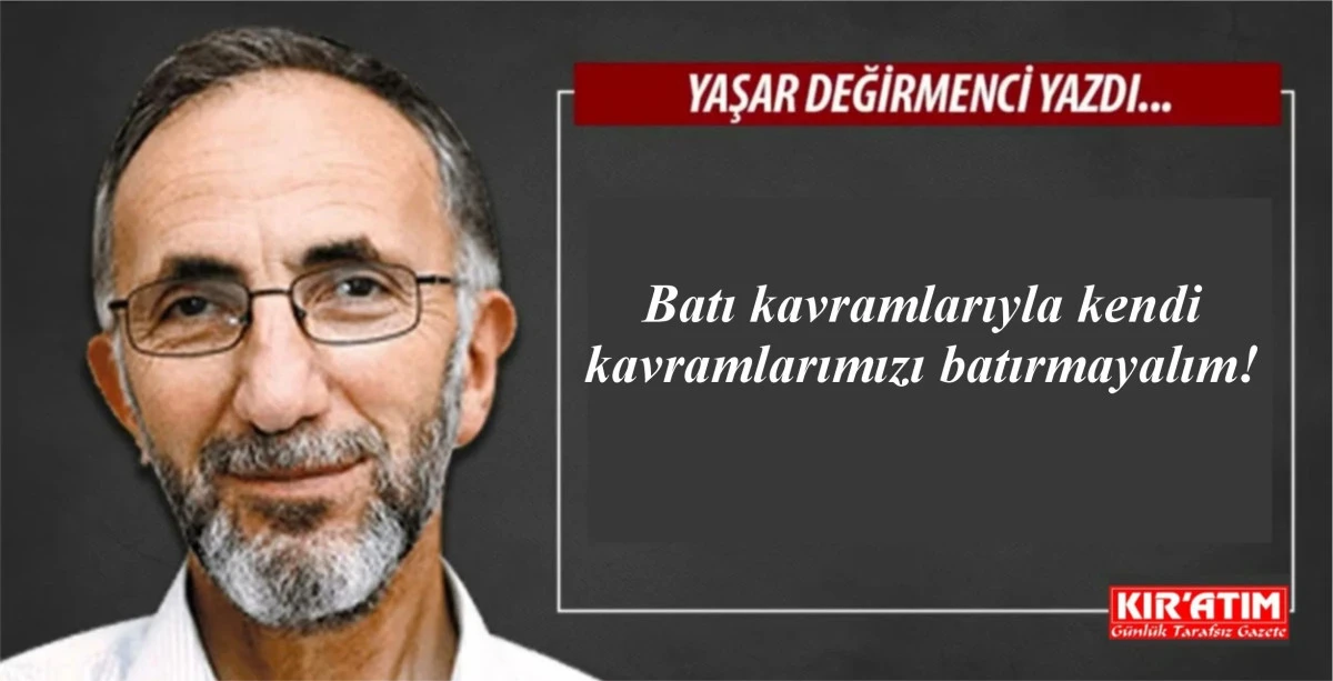 Batı kavramlarıyla kendi kavramlarımızı batırmayalım!