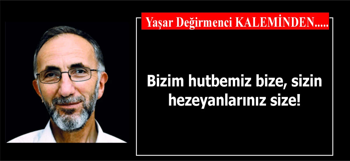 Bizim hutbemiz bize, sizin hezeyanlarınız size!