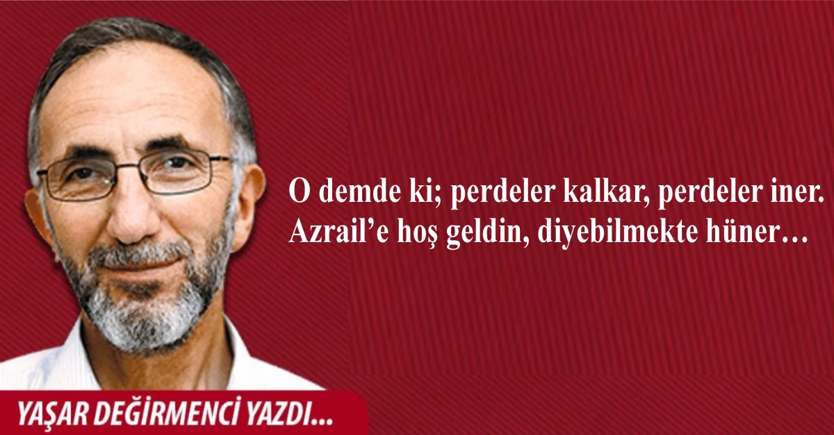 O demde ki; perdeler kalkar, perdeler iner. Azrail&rsquo;e hoş geldin, diyebilmekte h&uuml;ner&hellip;