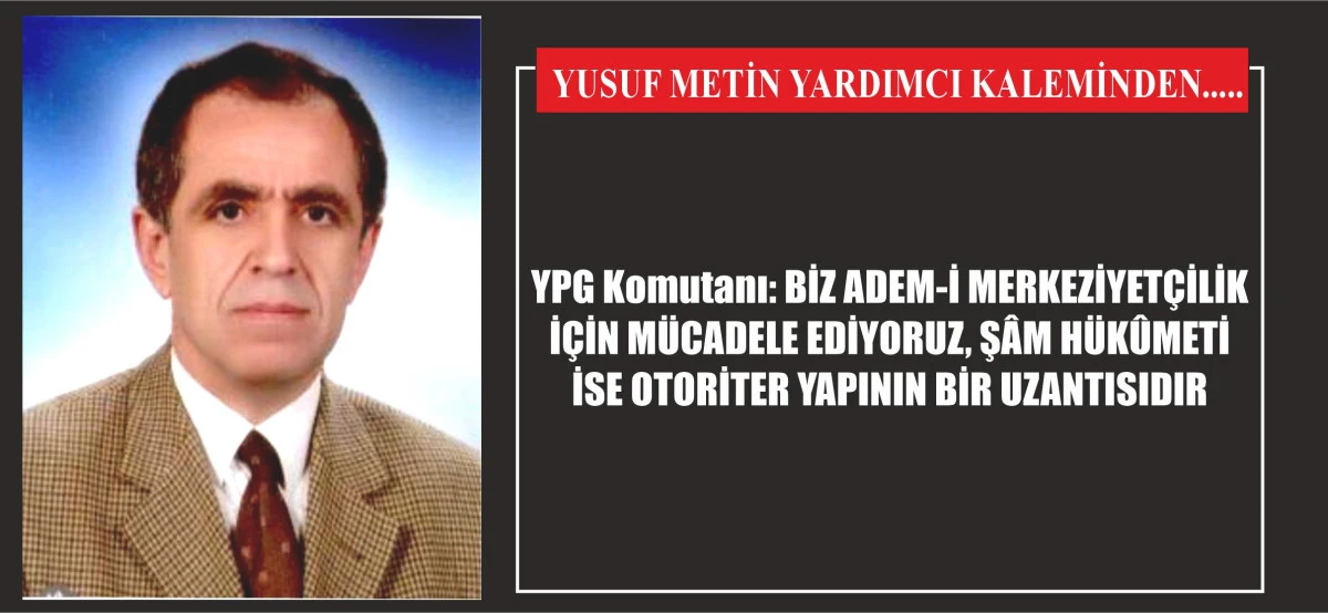 YPG Komutanı: BİZ ADEM-İ MERKEZİYETÇİLİK İÇİN MÜCADELE EDİYORUZ, ŞÂM HÜKÛMETİ İSE OTORİTER YAPININ BİR UZANTISIDIR